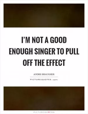 I’m not a good enough singer to pull off the effect Picture Quote #1