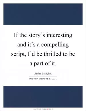 If the story’s interesting and it’s a compelling script, I’d be thrilled to be a part of it Picture Quote #1
