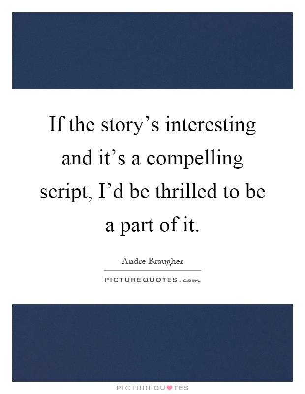 If the story's interesting and it's a compelling script, I'd be thrilled to be a part of it Picture Quote #1