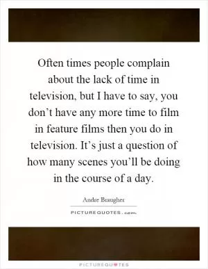 Often times people complain about the lack of time in television, but I have to say, you don’t have any more time to film in feature films then you do in television. It’s just a question of how many scenes you’ll be doing in the course of a day Picture Quote #1