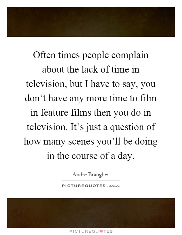 Often times people complain about the lack of time in television, but I have to say, you don't have any more time to film in feature films then you do in television. It's just a question of how many scenes you'll be doing in the course of a day Picture Quote #1