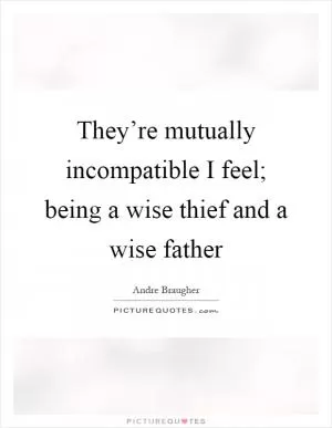 They’re mutually incompatible I feel; being a wise thief and a wise father Picture Quote #1