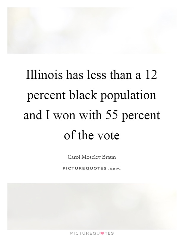 Illinois has less than a 12 percent black population and I won with 55 percent of the vote Picture Quote #1