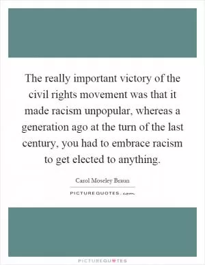 The really important victory of the civil rights movement was that it made racism unpopular, whereas a generation ago at the turn of the last century, you had to embrace racism to get elected to anything Picture Quote #1