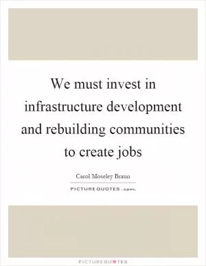 We must invest in infrastructure development and rebuilding communities to create jobs Picture Quote #1