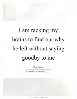 I am racking my brains to find out why he left without saying goodby to me Picture Quote #1