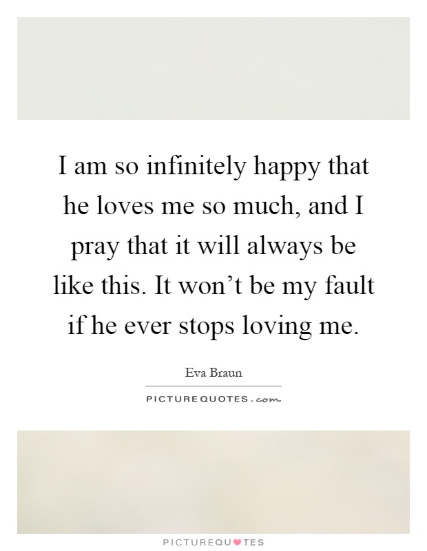I am so infinitely happy that he loves me so much, and I pray that it will always be like this. It won't be my fault if he ever stops loving me Picture Quote #1