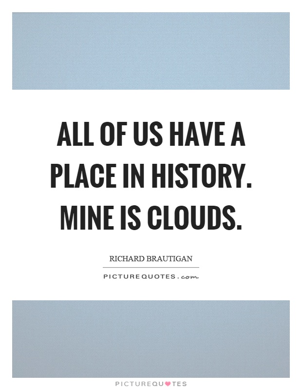 All of us have a place in history. Mine is clouds Picture Quote #1