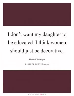 I don’t want my daughter to be educated. I think women should just be decorative Picture Quote #1