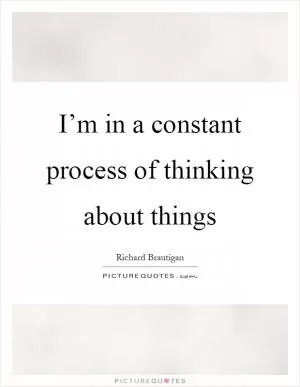 I’m in a constant process of thinking about things Picture Quote #1