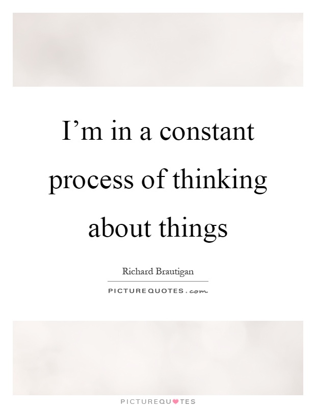 I'm in a constant process of thinking about things Picture Quote #1