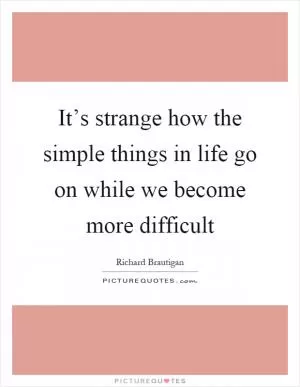 It’s strange how the simple things in life go on while we become more difficult Picture Quote #1