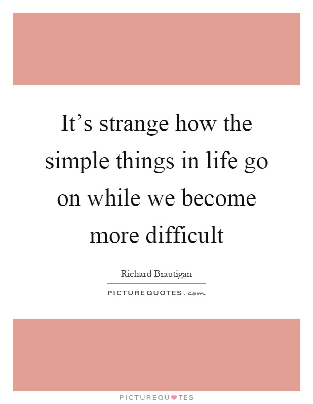 It's strange how the simple things in life go on while we become more difficult Picture Quote #1