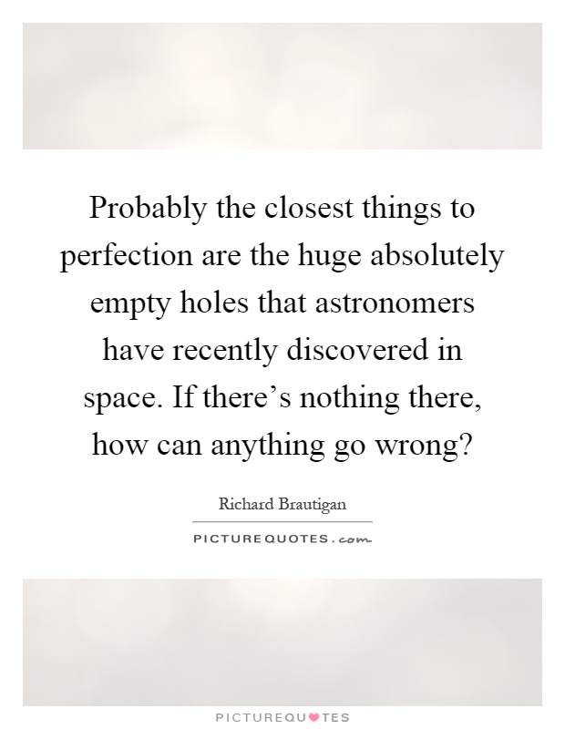 Probably the closest things to perfection are the huge absolutely empty holes that astronomers have recently discovered in space. If there's nothing there, how can anything go wrong? Picture Quote #1