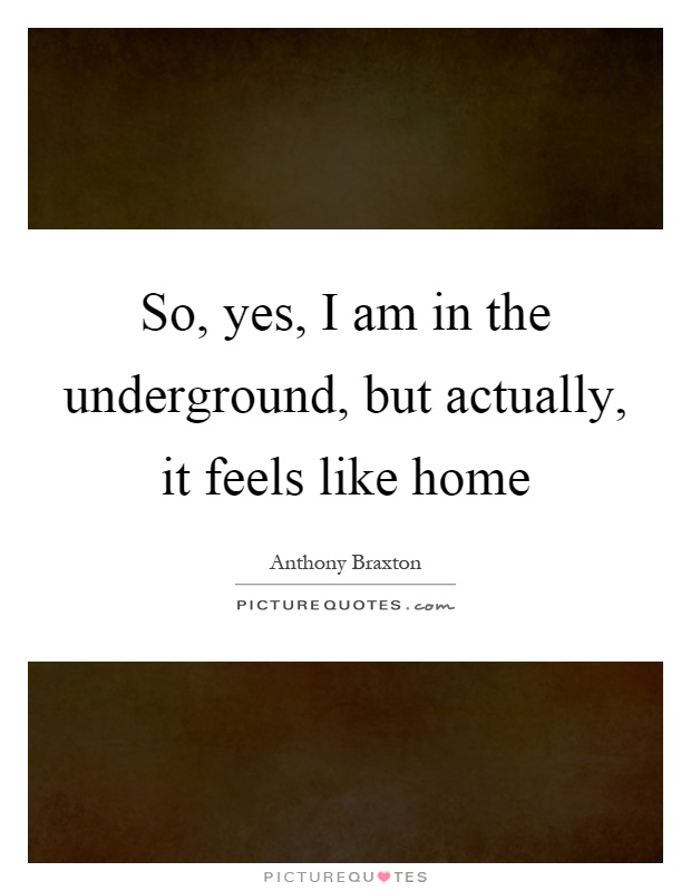 So, yes, I am in the underground, but actually, it feels like home Picture Quote #1