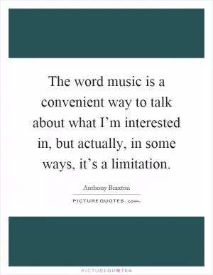 The word music is a convenient way to talk about what I’m interested in, but actually, in some ways, it’s a limitation Picture Quote #1