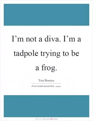 I’m not a diva. I’m a tadpole trying to be a frog Picture Quote #1