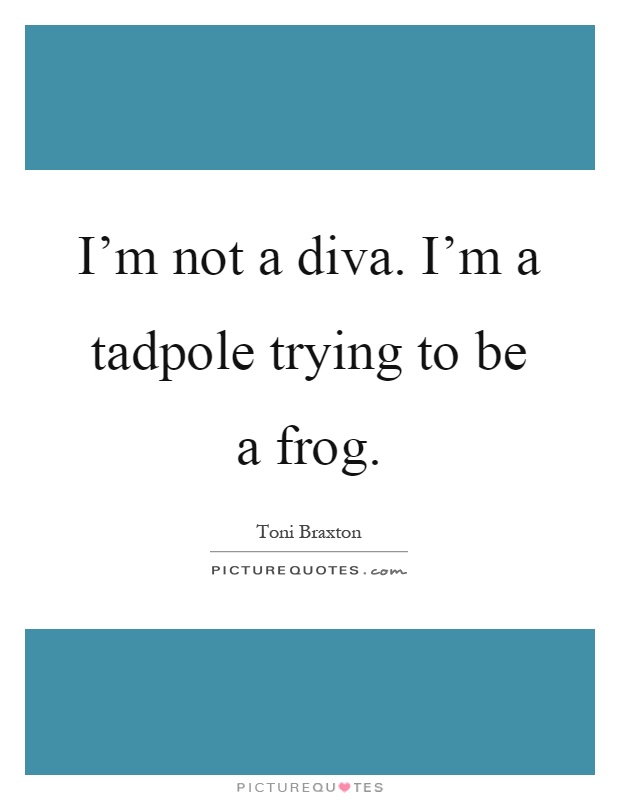 I'm not a diva. I'm a tadpole trying to be a frog Picture Quote #1