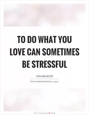 To do what you love can sometimes be stressful Picture Quote #1