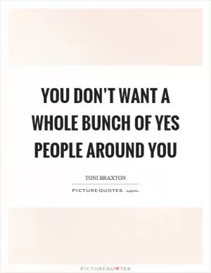 You don’t want a whole bunch of yes people around you Picture Quote #1