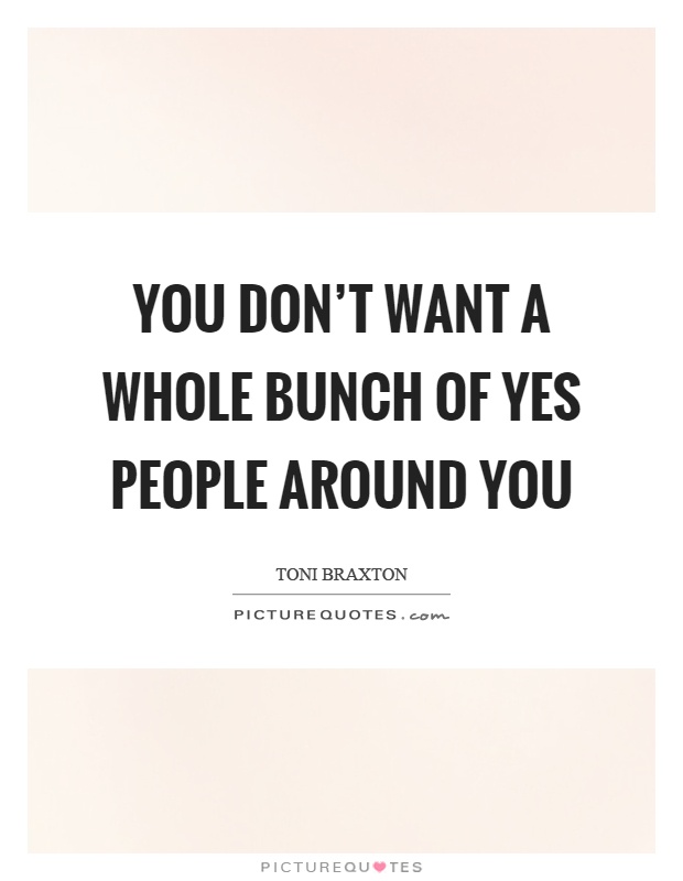 You don't want a whole bunch of yes people around you Picture Quote #1