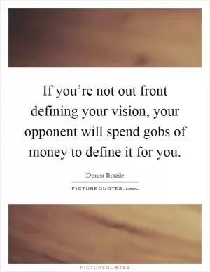 If you’re not out front defining your vision, your opponent will spend gobs of money to define it for you Picture Quote #1