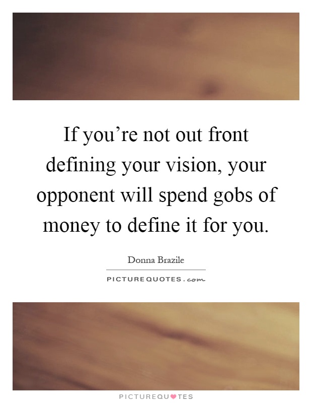 If you're not out front defining your vision, your opponent will spend gobs of money to define it for you Picture Quote #1