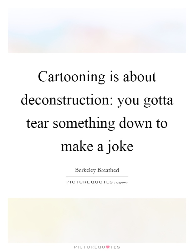 Cartooning is about deconstruction: you gotta tear something down to make a joke Picture Quote #1