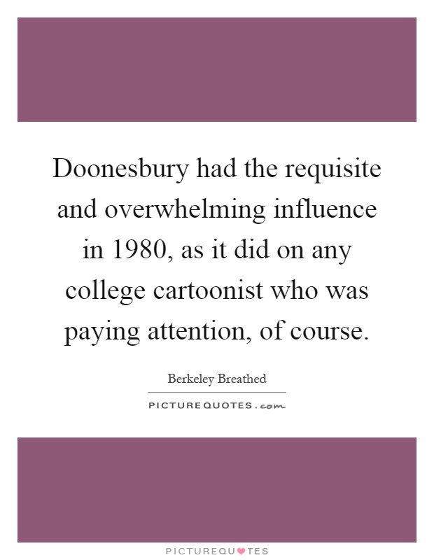 Doonesbury had the requisite and overwhelming influence in 1980, as it did on any college cartoonist who was paying attention, of course Picture Quote #1