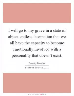 I will go to my grave in a state of abject endless fascination that we all have the capacity to become emotionally involved with a personality that doesn’t exist Picture Quote #1