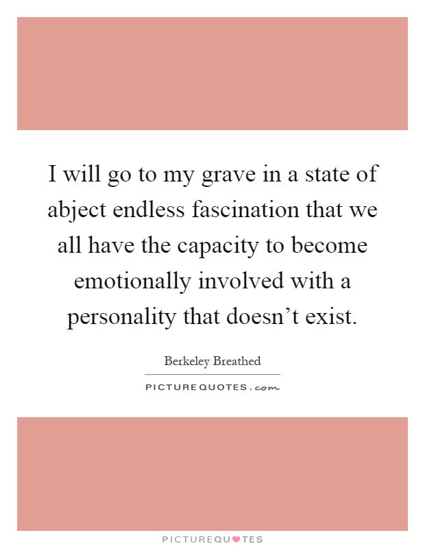 I will go to my grave in a state of abject endless fascination that we all have the capacity to become emotionally involved with a personality that doesn't exist Picture Quote #1