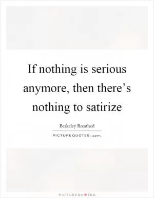 If nothing is serious anymore, then there’s nothing to satirize Picture Quote #1