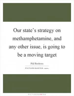 Our state’s strategy on methamphetamine, and any other issue, is going to be a moving target Picture Quote #1