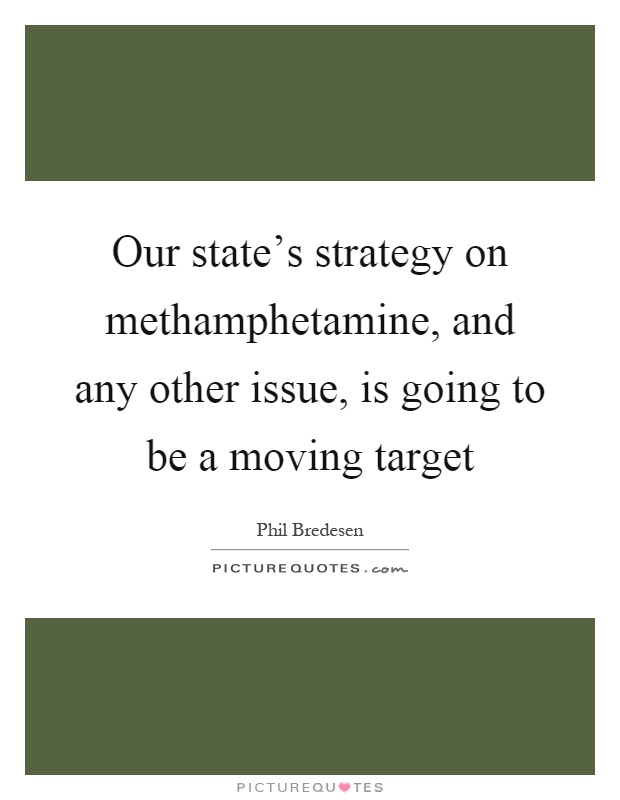 Our state's strategy on methamphetamine, and any other issue, is going to be a moving target Picture Quote #1