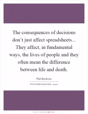 The consequences of decisions don’t just affect spreadsheets... They affect, in fundamental ways, the lives of people and they often mean the difference between life and death Picture Quote #1