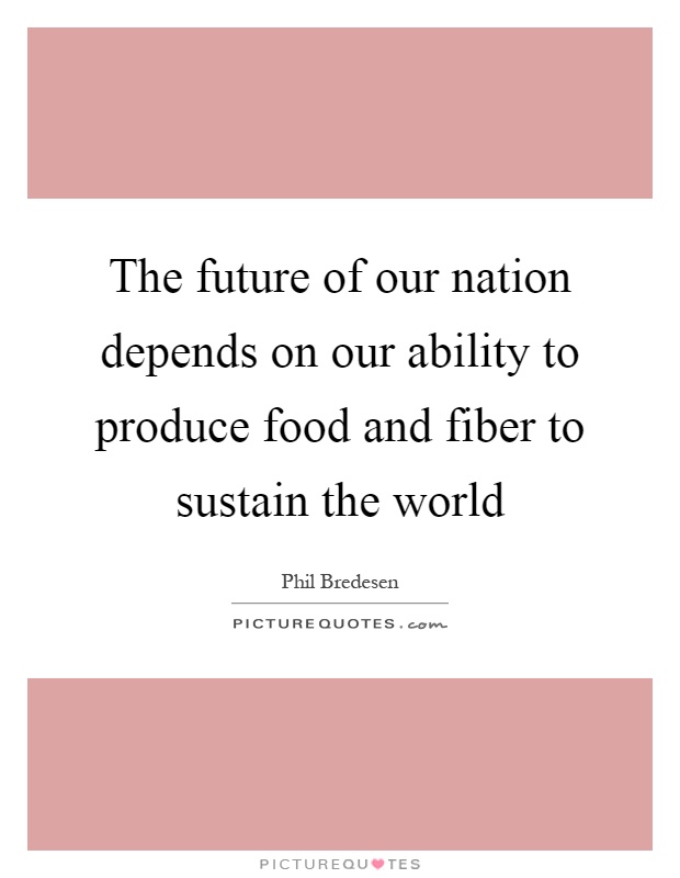 The future of our nation depends on our ability to produce food and fiber to sustain the world Picture Quote #1