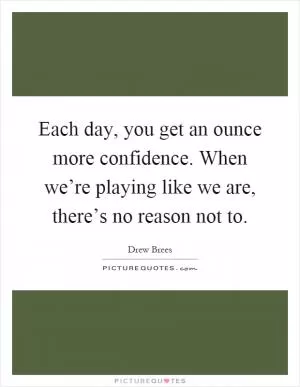 Each day, you get an ounce more confidence. When we’re playing like we are, there’s no reason not to Picture Quote #1