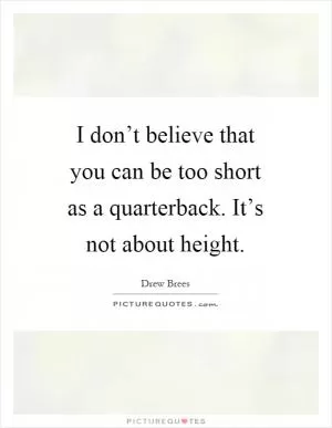 I don’t believe that you can be too short as a quarterback. It’s not about height Picture Quote #1