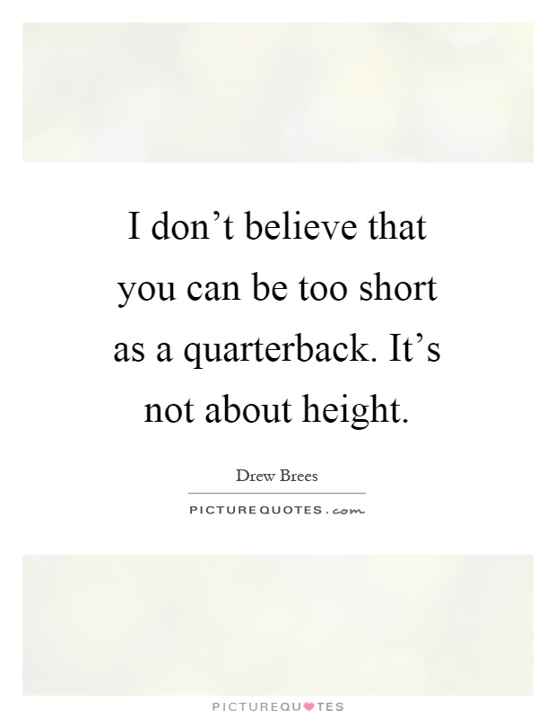 I don't believe that you can be too short as a quarterback. It's not about height Picture Quote #1
