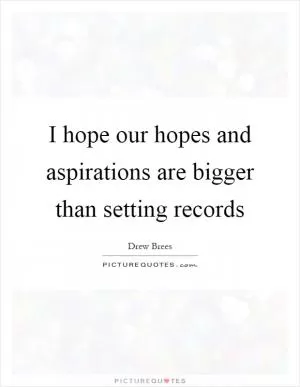 I hope our hopes and aspirations are bigger than setting records Picture Quote #1