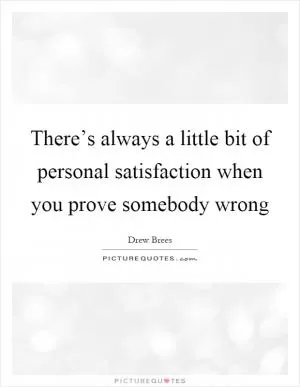 There’s always a little bit of personal satisfaction when you prove somebody wrong Picture Quote #1