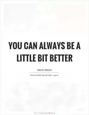 You can always be a little bit better Picture Quote #1