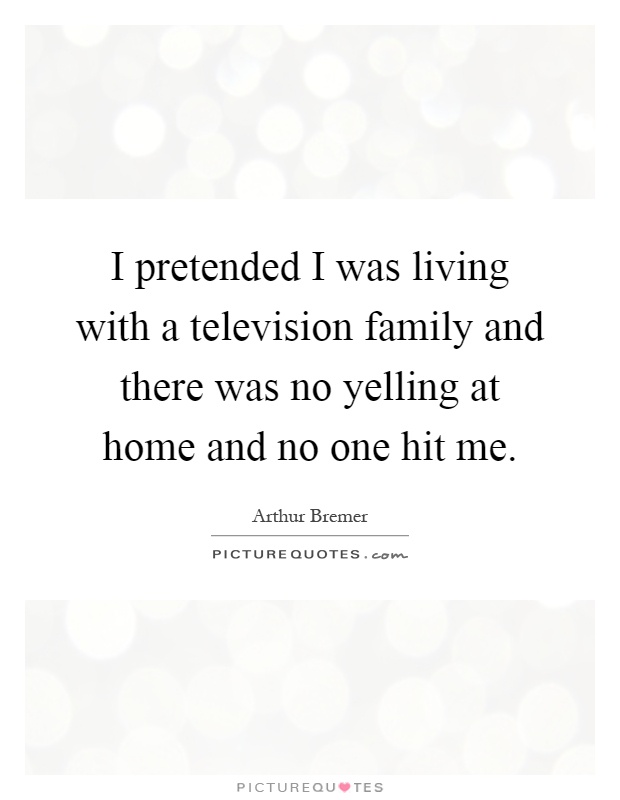 I pretended I was living with a television family and there was no yelling at home and no one hit me Picture Quote #1