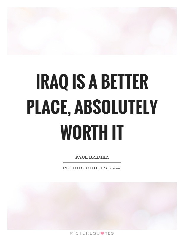 Iraq is a better place, absolutely worth it Picture Quote #1
