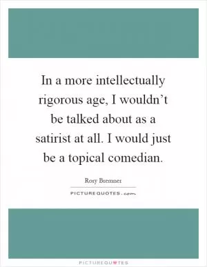 In a more intellectually rigorous age, I wouldn’t be talked about as a satirist at all. I would just be a topical comedian Picture Quote #1