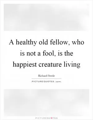 A healthy old fellow, who is not a fool, is the happiest creature living Picture Quote #1