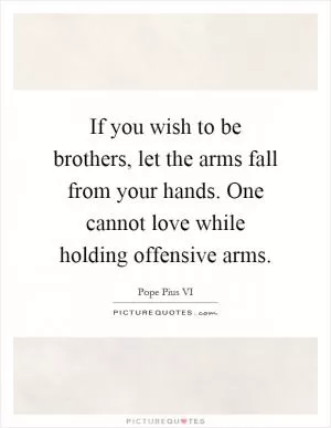If you wish to be brothers, let the arms fall from your hands. One cannot love while holding offensive arms Picture Quote #1