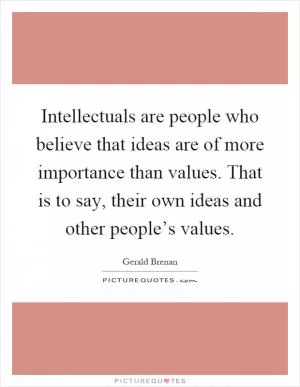Intellectuals are people who believe that ideas are of more importance than values. That is to say, their own ideas and other people’s values Picture Quote #1