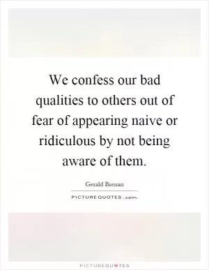 We confess our bad qualities to others out of fear of appearing naive or ridiculous by not being aware of them Picture Quote #1