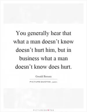 You generally hear that what a man doesn’t know doesn’t hurt him, but in business what a man doesn’t know does hurt Picture Quote #1